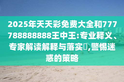 2025年天天彩免费大全和777788888888王中王:专业释义、专家解读解释与落实​,警惕迷惑的策略