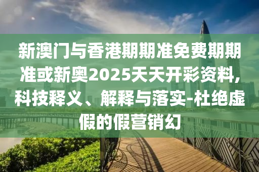 新澳门与香港期期准免费期期准或新奥2025天天开彩资料,科技释义、解释与落实-杜绝虚假的假营销幻